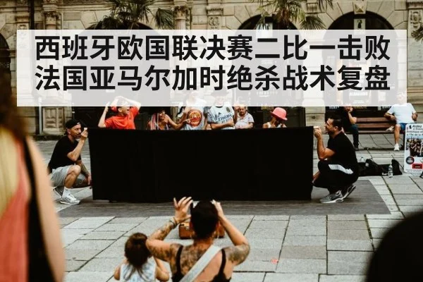 西班牙欧国联决赛二比一击败法国亚马尔加时绝杀战术复盘