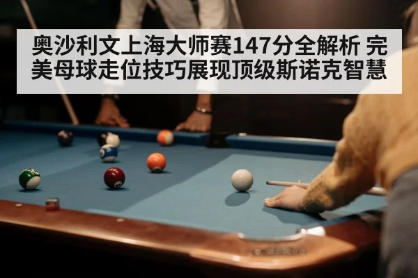 奥沙利文上海大师赛147分全解析 完美母球走位技巧展现顶级斯诺克智慧
