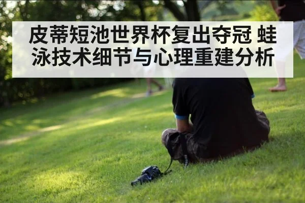 皮蒂短池世界杯复出夺冠 蛙泳技术细节与心理重建分析